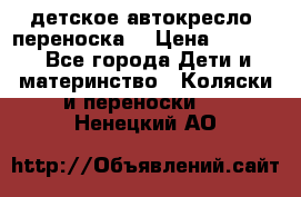 детское автокресло (переноска) › Цена ­ 1 500 - Все города Дети и материнство » Коляски и переноски   . Ненецкий АО